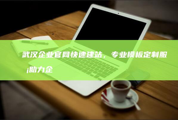 武汉企业官网快速建站，专业模板定制服务助力企业线上形象构建