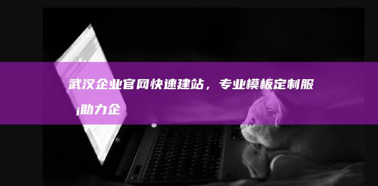 武汉企业官网快速建站，专业模板定制服务助力企业线上形象构建